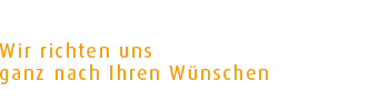 Wir richten uns ganz nach Ihren Wünschen.